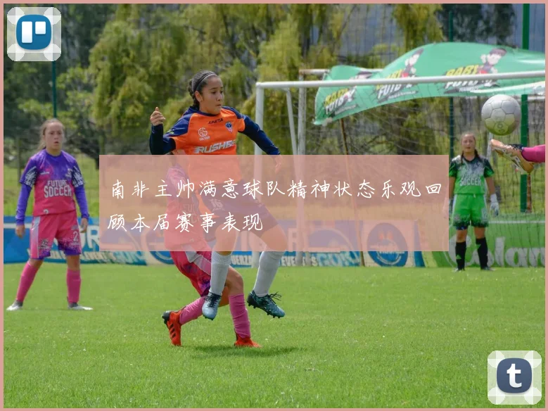 南非主帅满意球队精神状态乐观回顾本届赛事表现