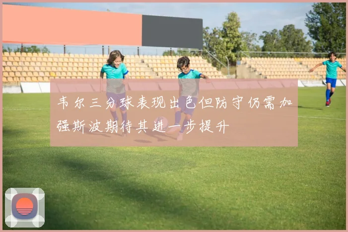 韦尔三分球表现出色但防守仍需加强斯波期待其进一步提升