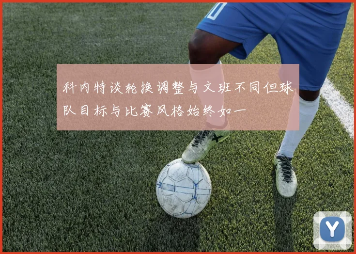 科内特谈轮换调整与文班不同但球队目标与比赛风格始终如一