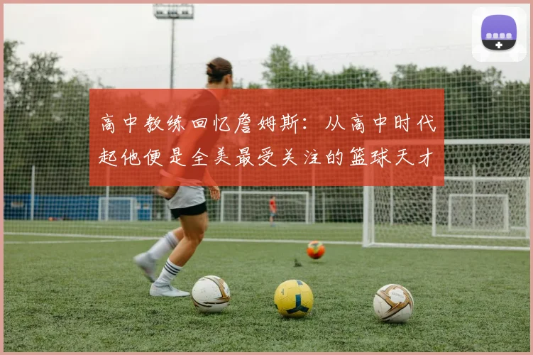 高中教练回忆詹姆斯：从高中时代起他便是全美最受关注的篮球天才