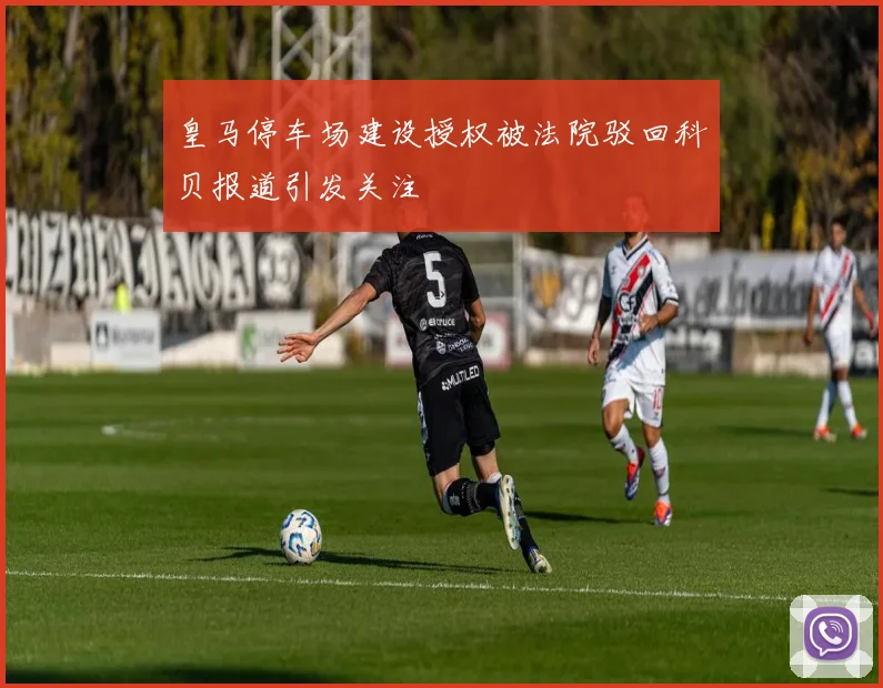 皇马停车场建设授权被法院驳回科贝报道引发关注
