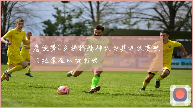 詹俊赞C罗拼搏精神认为其淘汰赛破门纪录难以被打破