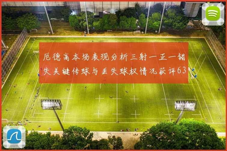 厄德高本场表现分析三射一正一错失关键传球与丢失球权情况获评63分