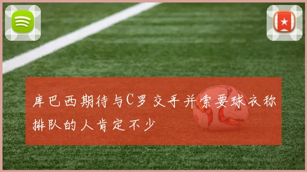 库巴西期待与C罗交手并索要球衣称排队的人肯定不少
