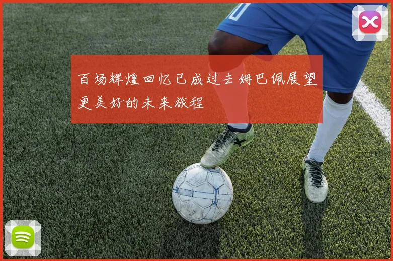 百场辉煌回忆已成过去姆巴佩展望更美好的未来旅程
