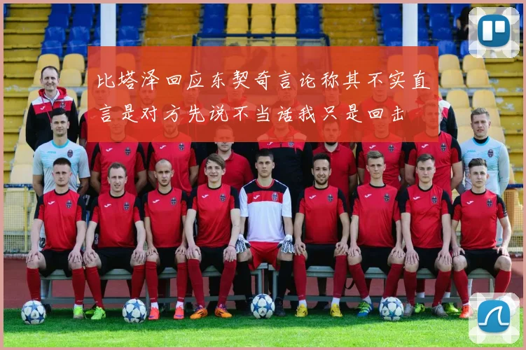 比塔泽回应东契奇言论称其不实直言是对方先说不当话我只是回击