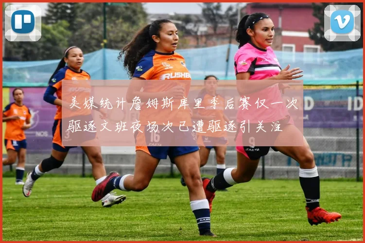 美媒统计詹姆斯库里季后赛仅一次驱逐文班夜场次已遭驱逐引关注
