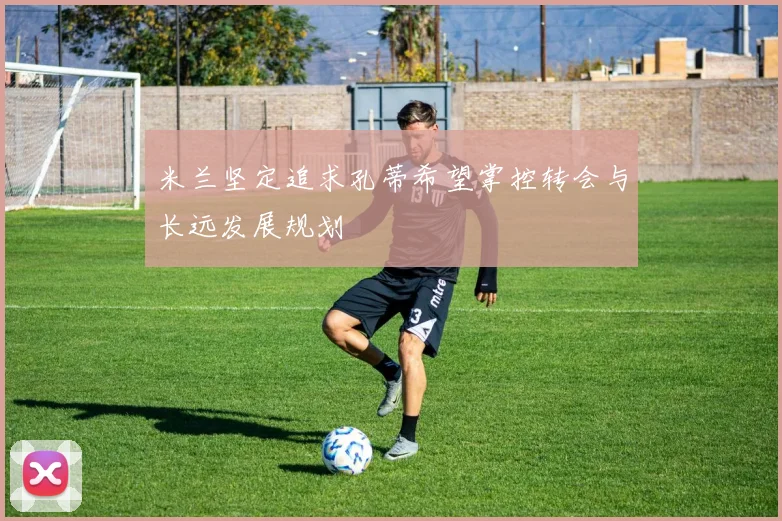 米兰坚定追求孔蒂希望掌控转会与长远发展规划
