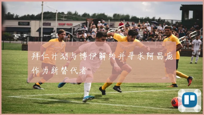 拜仁计划与博伊解约并寻求阿昌庞作为新替代者