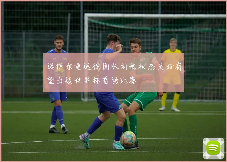 诺伊尔重返德国队训练状态良好有望出战世界杯首场比赛