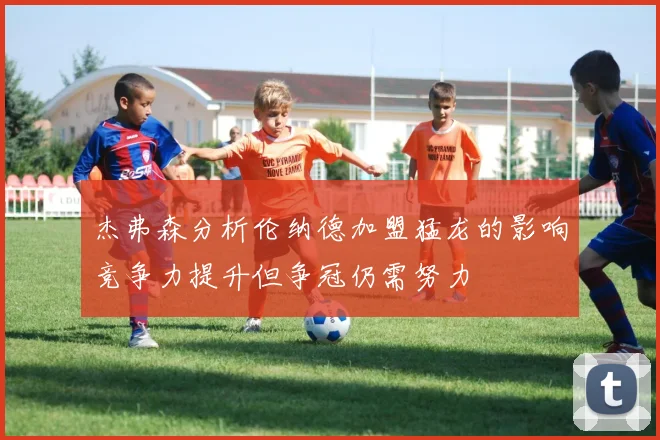 杰弗森分析伦纳德加盟猛龙的影响竞争力提升但争冠仍需努力