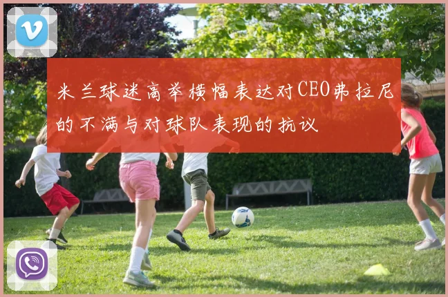 米兰球迷高举横幅表达对CEO弗拉尼的不满与对球队表现的抗议
