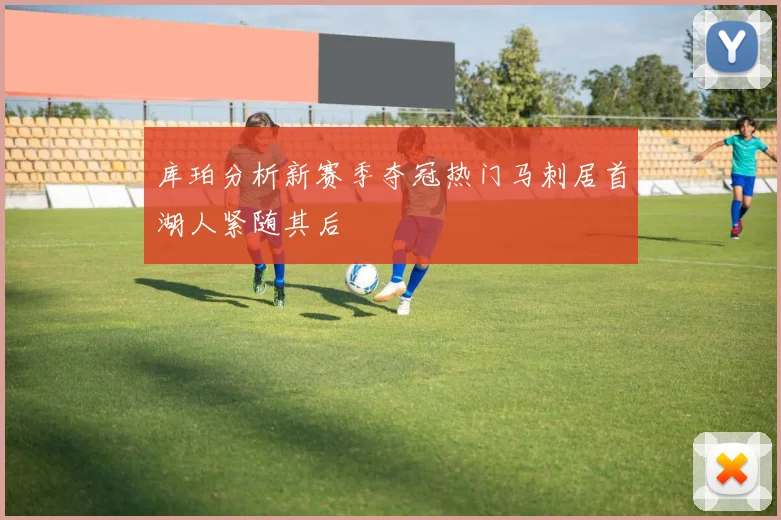 库珀分析新赛季夺冠热门马刺居首湖人紧随其后