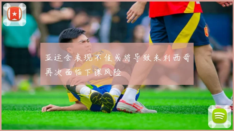 亚运会表现不佳或将导致米利西奇再次面临下课风险