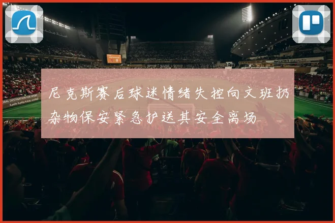 尼克斯赛后球迷情绪失控向文班扔杂物保安紧急护送其安全离场