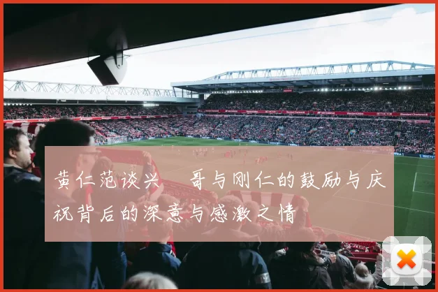 黄仁范谈兴慜哥与刚仁的鼓励与庆祝背后的深意与感激之情