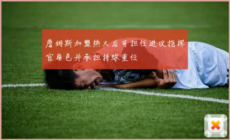 詹姆斯加盟热火后可担任进攻指挥官角色并承担持球重任