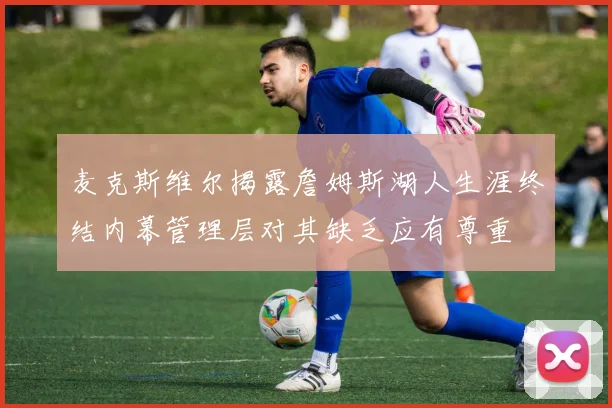 麦克斯维尔揭露詹姆斯湖人生涯终结内幕管理层对其缺乏应有尊重