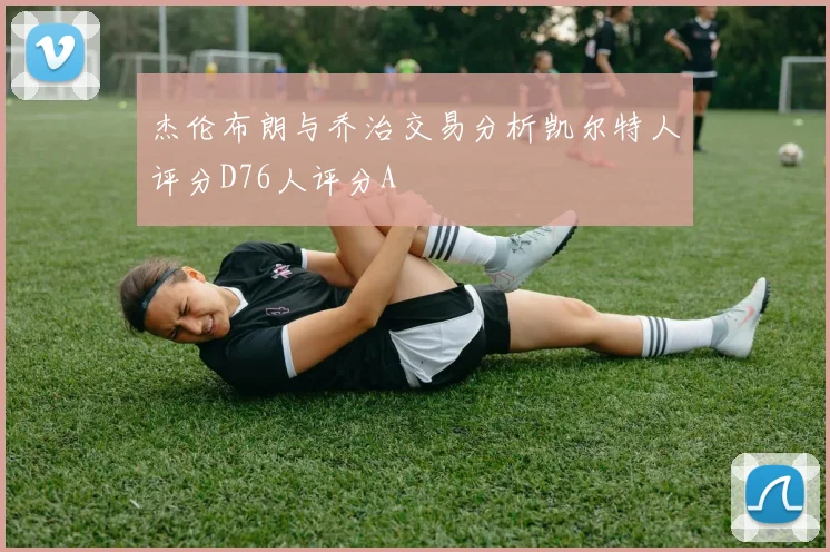 杰伦布朗与乔治交易分析凯尔特人评分D76人评分A