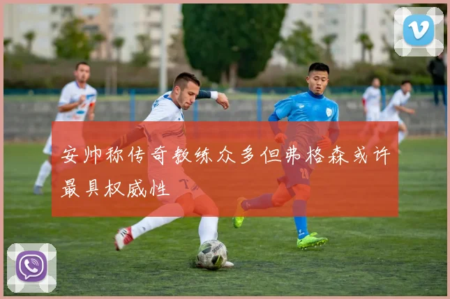 安帅称传奇教练众多但弗格森或许最具权威性