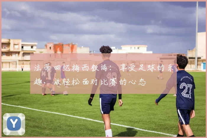 法蒂回忆梅西教诲：享受足球的乐趣，放轻松面对比赛的心态