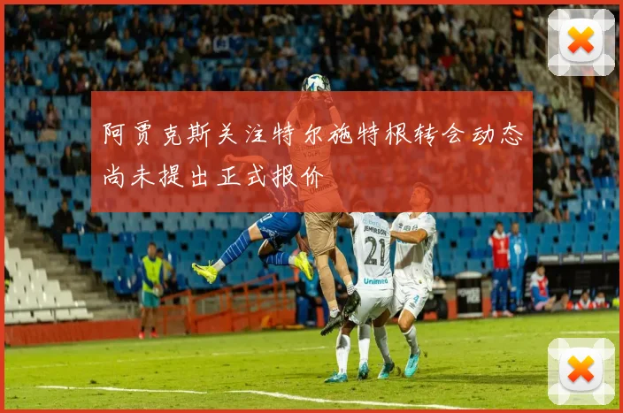 阿贾克斯关注特尔施特根转会动态尚未提出正式报价