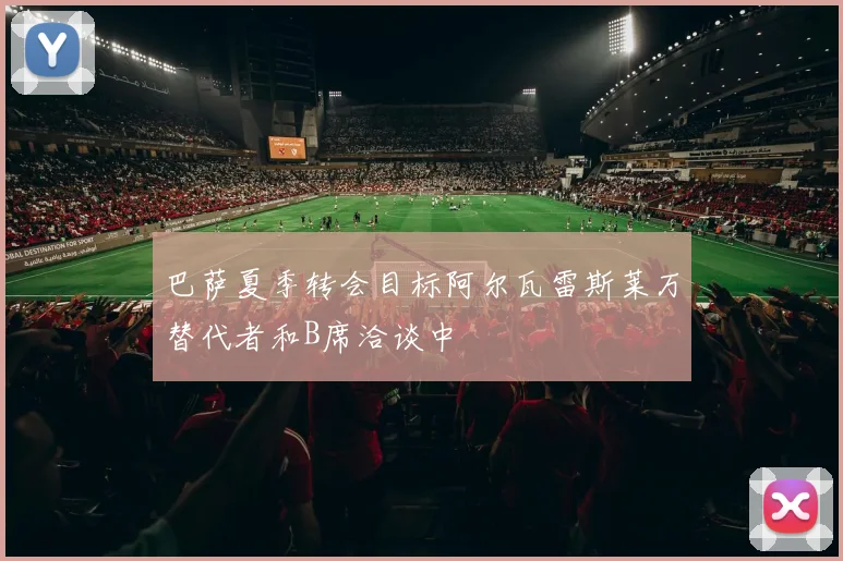 巴萨夏季转会目标阿尔瓦雷斯莱万替代者和B席洽谈中