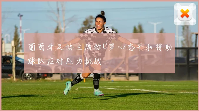 葡萄牙足协主席称C罗心态平和将助球队应对压力挑战