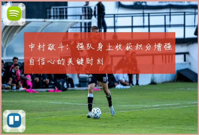 中村敬斗：强队身上收获积分增强自信心的关键时刻