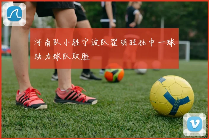 河南队小胜宁波队翟明旺独中一球助力球队取胜