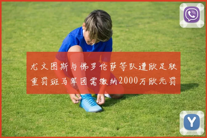 尤文图斯与佛罗伦萨等队遭欧足联重罚斑马军团需缴纳2000万欧元罚款