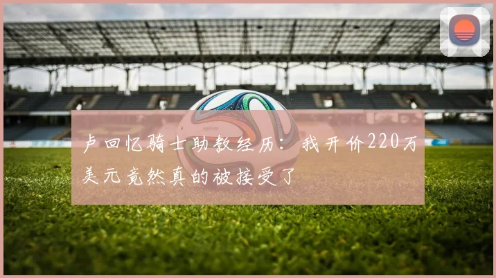 卢回忆骑士助教经历：我开价220万美元竟然真的被接受了